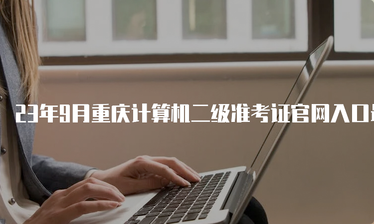 23年9月重庆计算机二级准考证官网入口最新消息