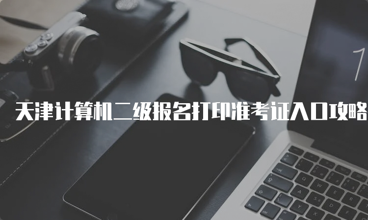 天津计算机二级报名打印准考证入口攻略（23年9月版）
