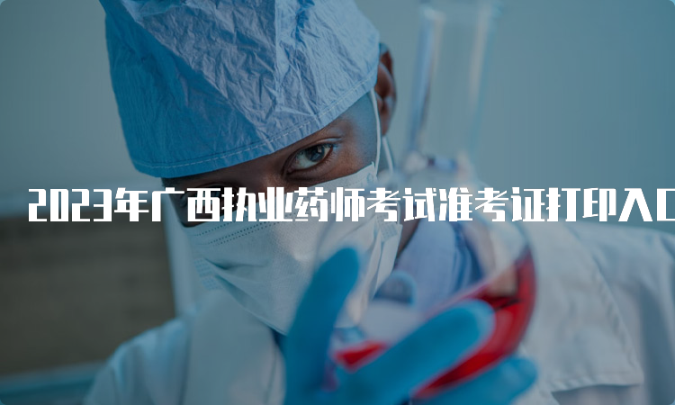 2023年广西执业药师考试准考证打印入口