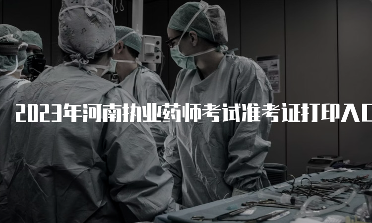 2023年河南执业药师考试准考证打印入口