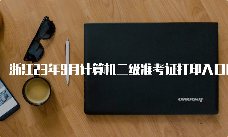 浙江23年9月计算机二级准考证打印入口网址最新更新