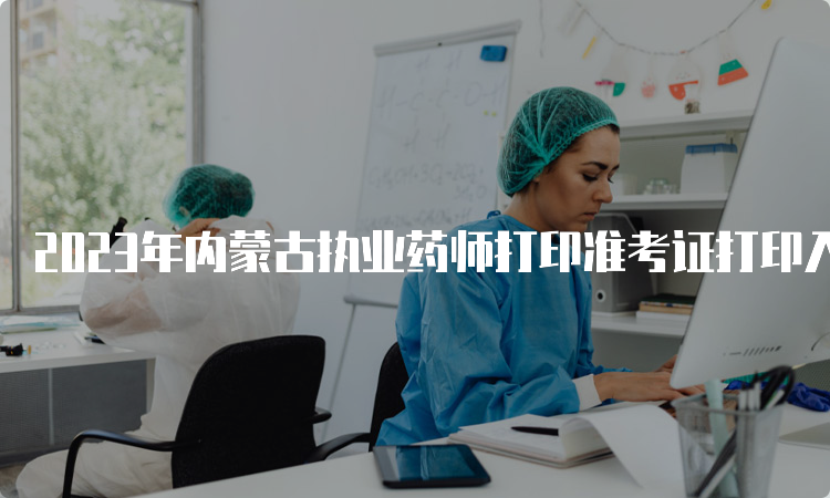 2023年内蒙古执业药师打印准考证打印入口