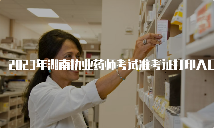 2023年湖南执业药师考试准考证打印入口