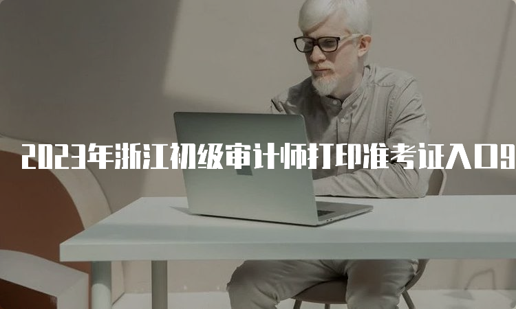 2023年浙江初级审计师打印准考证入口9月23日关闭