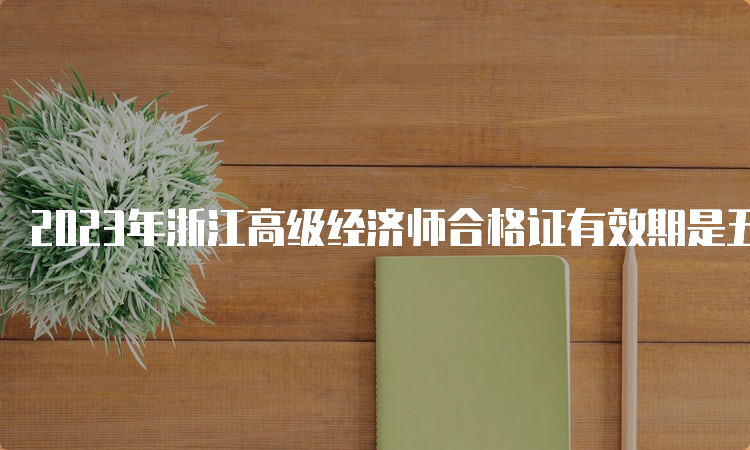 2023年浙江高级经济师合格证有效期是五年