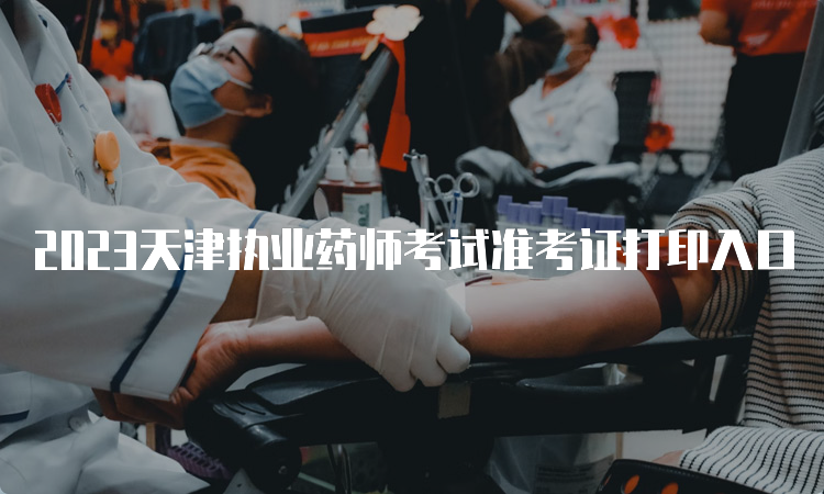 2023天津执业药师考试准考证打印入口