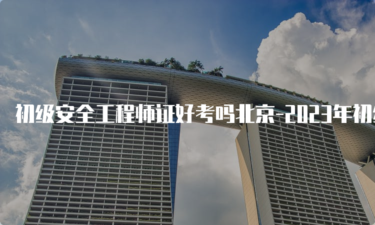 初级安全工程师证好考吗北京-2023年初级安全工程师证考试情况