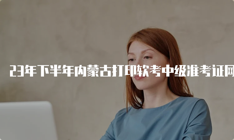 23年下半年内蒙古打印软考中级准考证网址