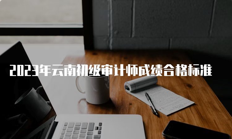 2023年云南初级审计师成绩合格标准
