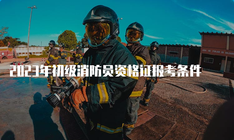 2023年初级消防员资格证报考条件