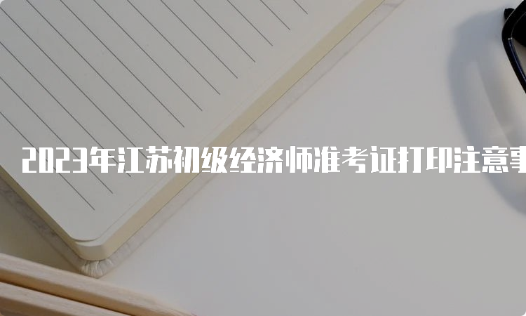 2023年江苏初级经济师准考证打印注意事项