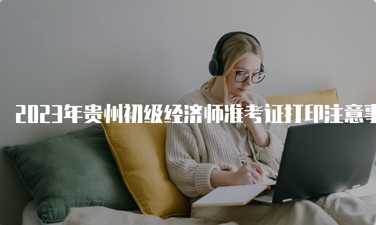 2023年贵州初级经济师准考证打印注意事项官网