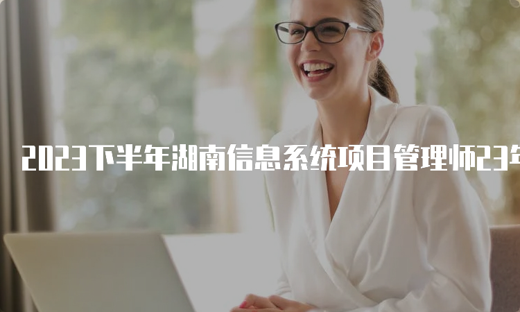 2023下半年湖南信息系统项目管理师23年准考证打印流程