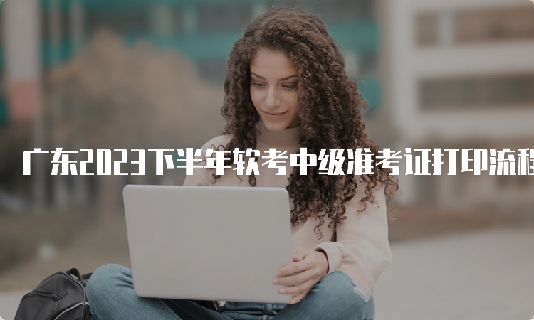 广东2023下半年软考中级准考证打印流程已公布