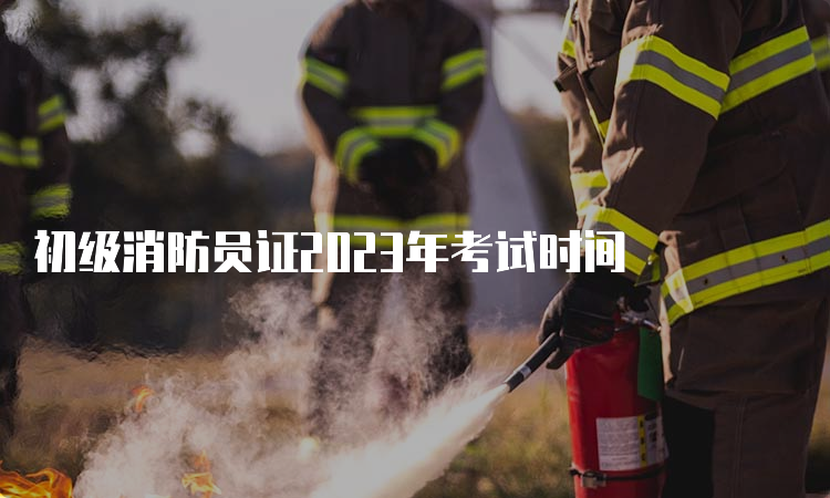 初级消防员证2023年考试时间