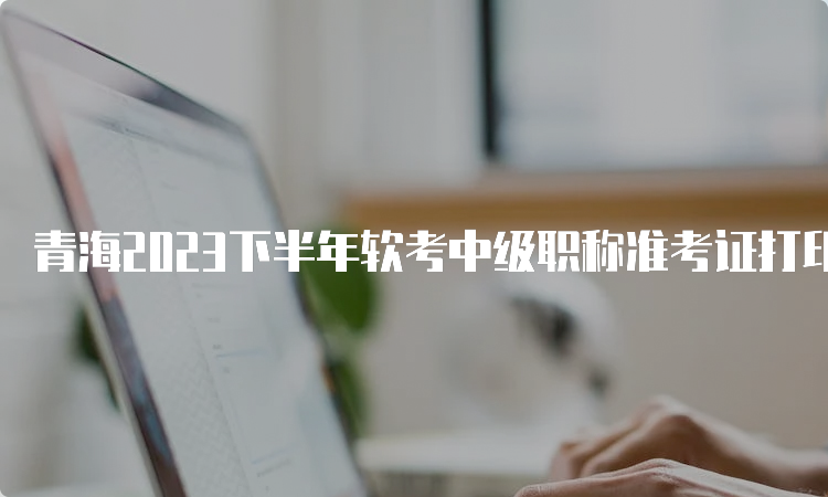青海2023下半年软考中级职称准考证打印网址