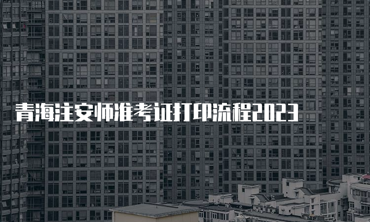 青海注安师准考证打印流程2023