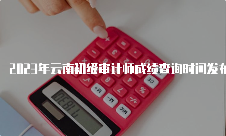 2023年云南初级审计师成绩查询时间发布为12月