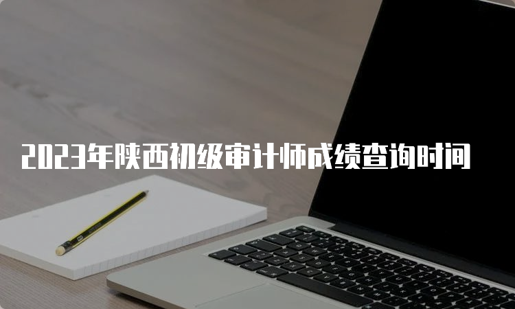 2023年陕西初级审计师成绩查询时间