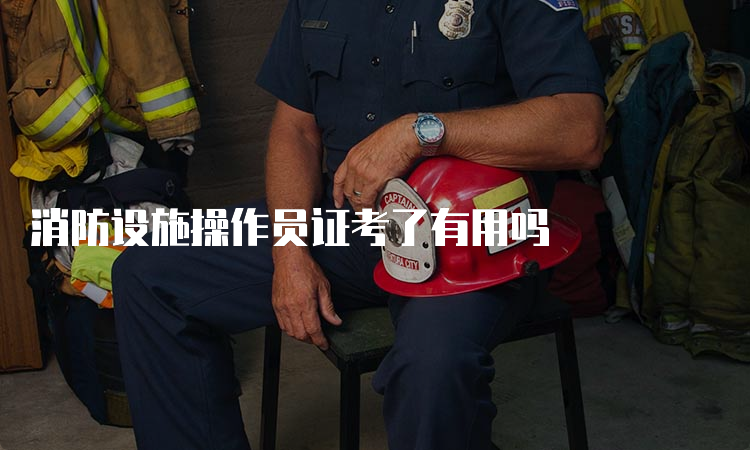 消防设施操作员证考了有用吗