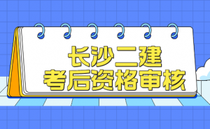 2022湖南长沙二建考后资格审核时间为10月1日-21日
