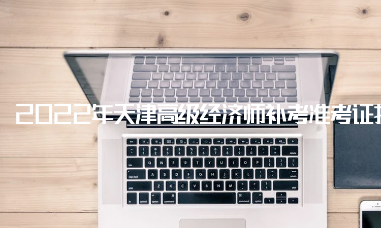 2022年天津高级经济师补考准考证打印时间：11月2日到4日