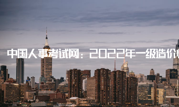 中国人事考试网：2022年一级造价师在哪个网站报名