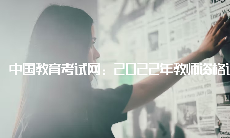 中国教育考试网：2022年教师资格证报名面试报名时间：12月9号-12号