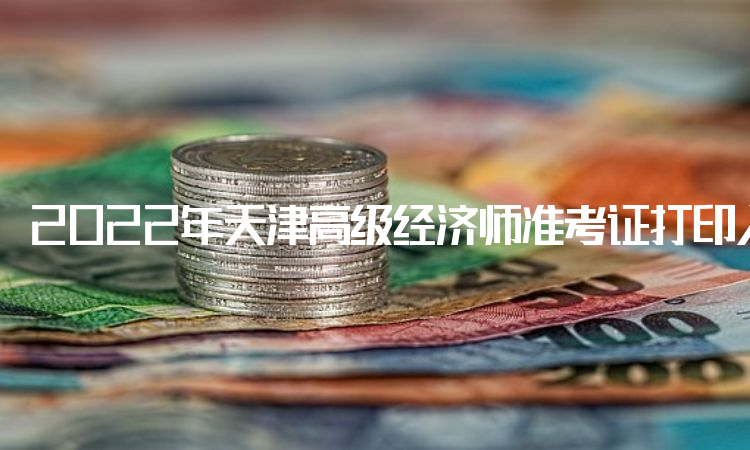 2022年天津高级经济师准考证打印入口开通时间：11月2日至4日