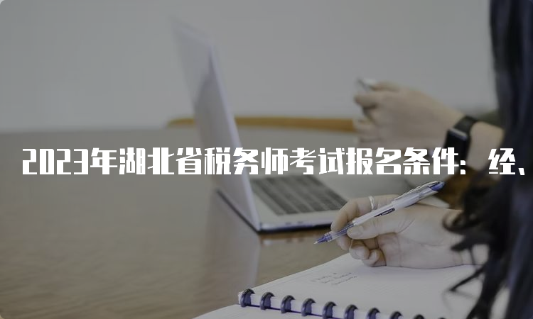 2023年湖北省税务师考试报名条件：经、管、法学科大专及以上学历