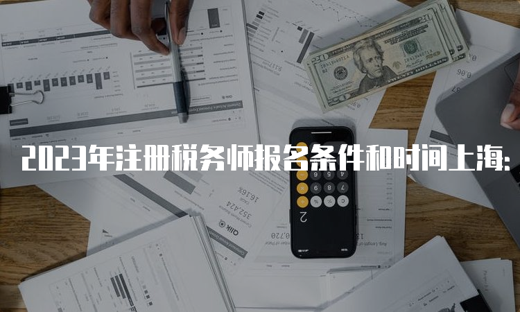 2023年注册税务师报名条件和时间上海：大专及以上学历可报名