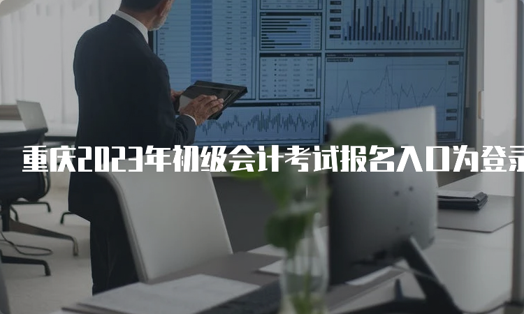 重庆2023年初级会计考试报名入口为登录“重庆市财政局”公众信息网