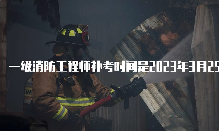 一级消防工程师补考时间是2023年3月25日-26日