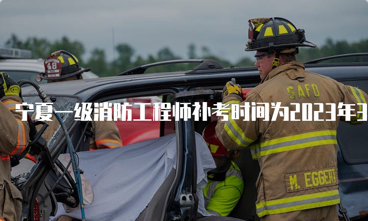 宁夏一级消防工程师补考时间为2023年3月25日-26日