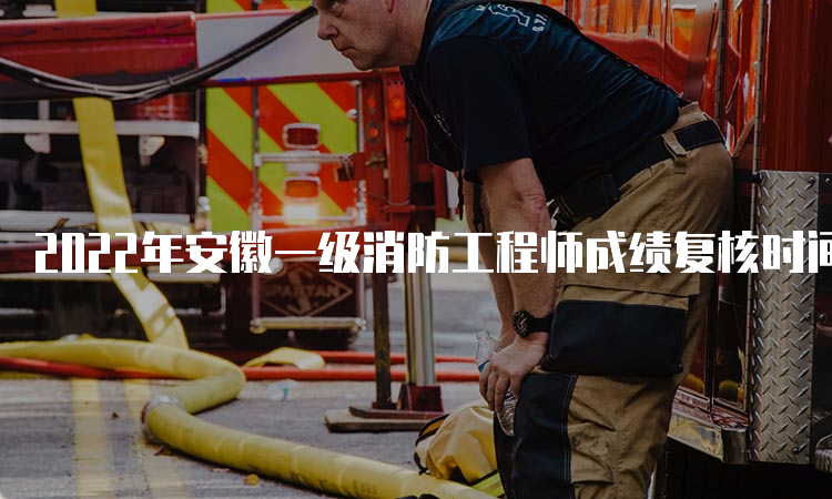 2022年安徽一级消防工程师成绩复核时间