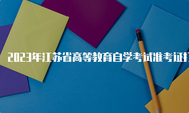 2023年江苏省高等教育自学考试准考证打印时间：考前一周