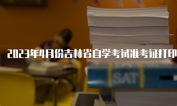 2023年4月份吉林省自学考试准考证打印时间：考前一周