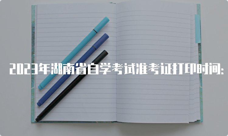 2023年湖南省自学考试准考证打印时间：考前一周