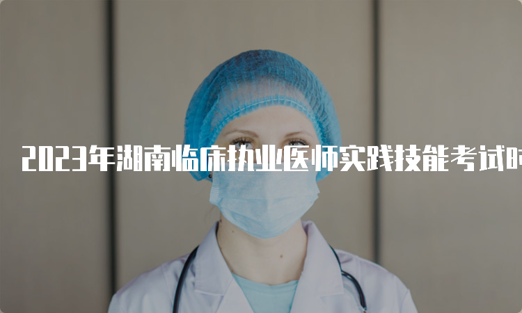 2023年湖南临床执业医师实践技能考试时间