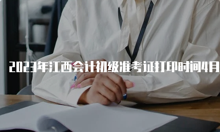 2023年江西会计初级准考证打印时间4月24日至5月12日