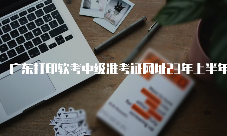 广东打印软考中级准考证网址23年上半年