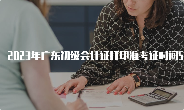 2023年广东初级会计证打印准考证时间5月5日至12日