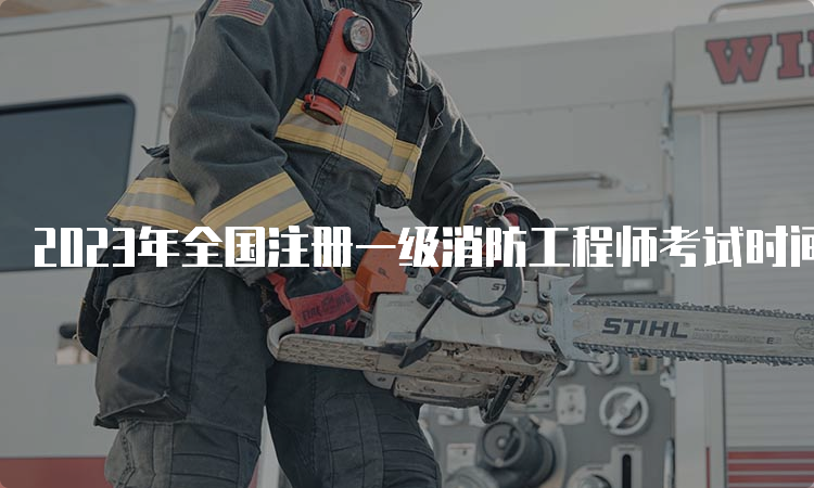 2023年全国注册一级消防工程师考试时间