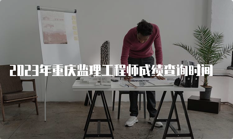 2023年重庆监理工程师成绩查询时间