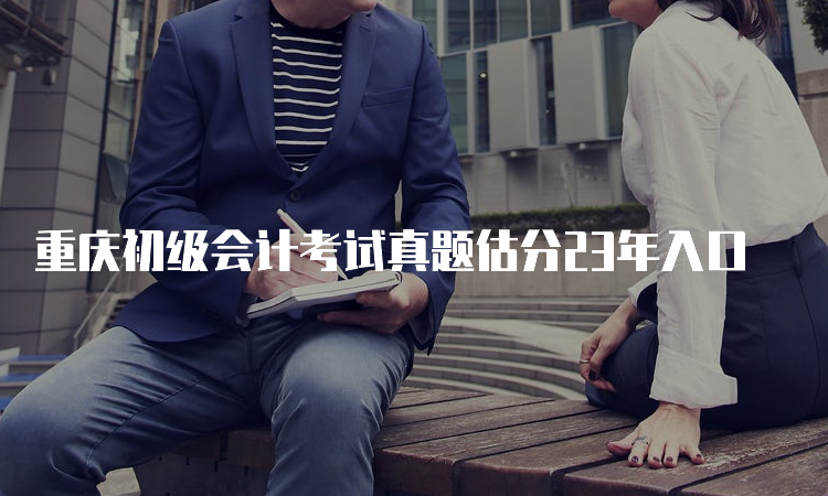 重庆初级会计考试真题估分23年入口