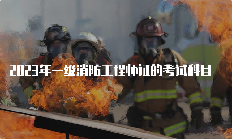 2023年一级消防工程师证的考试科目