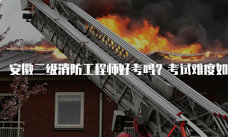 安徽二级消防工程师好考吗？考试难度如何？