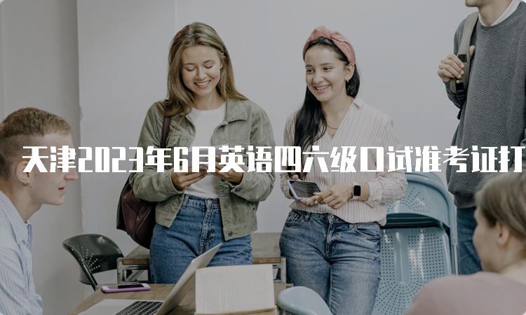 天津2023年6月英语四六级口试准考证打印入口持续开放中