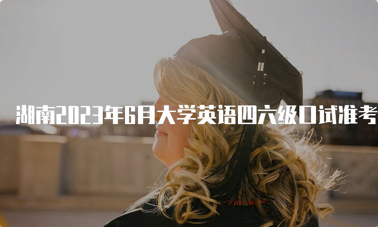 湖南2023年6月大学英语四六级口试准考证打入口持续开通中