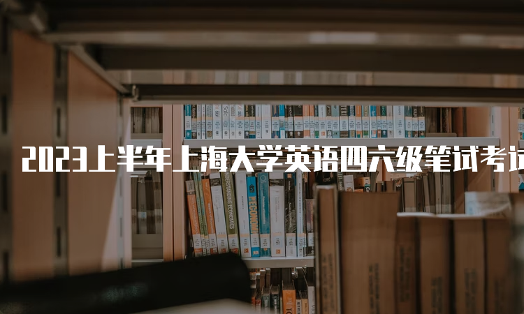 2023上半年上海大学英语四六级笔试考试的时间